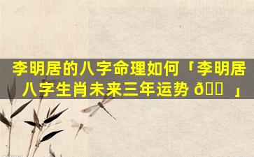 李明居的八字命理如何「李明居八字生肖未来三年运势 🐠 」